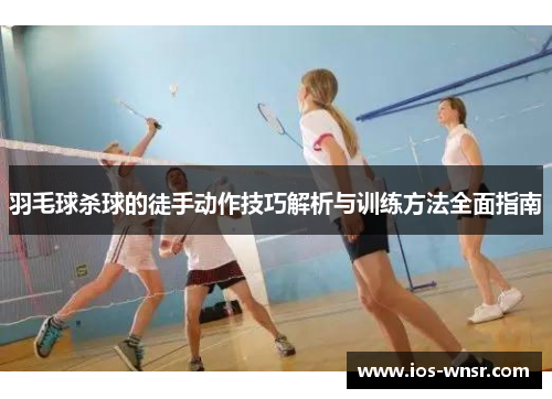 羽毛球杀球的徒手动作技巧解析与训练方法全面指南