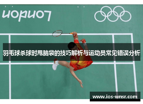 羽毛球杀球时甩脑袋的技巧解析与运动员常见错误分析