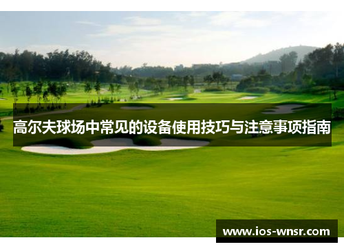 高尔夫球场中常见的设备使用技巧与注意事项指南