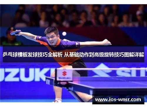 乒乓球横板发球技巧全解析 从基础动作到高级旋转技巧图解详解