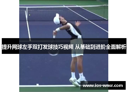 提升网球左手双打发球技巧视频 从基础到进阶全面解析