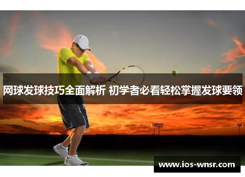 网球发球技巧全面解析 初学者必看轻松掌握发球要领