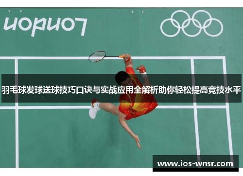 羽毛球发球送球技巧口诀与实战应用全解析助你轻松提高竞技水平