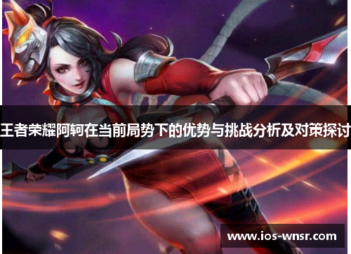 王者荣耀阿轲在当前局势下的优势与挑战分析及对策探讨