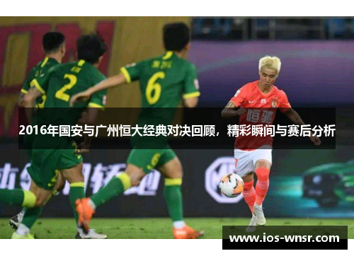 2016年国安与广州恒大经典对决回顾，精彩瞬间与赛后分析