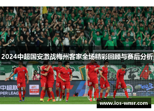 2024中超国安激战梅州客家全场精彩回顾与赛后分析