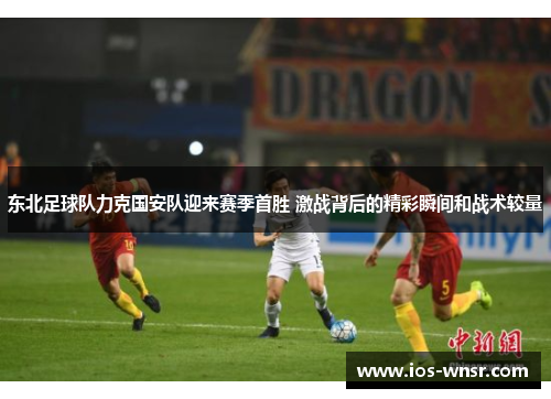 东北足球队力克国安队迎来赛季首胜 激战背后的精彩瞬间和战术较量