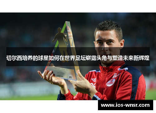 切尔西培养的球星如何在世界足坛崭露头角与塑造未来新辉煌