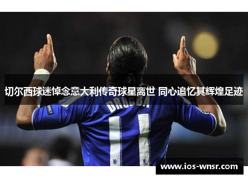 切尔西球迷悼念意大利传奇球星离世 同心追忆其辉煌足迹