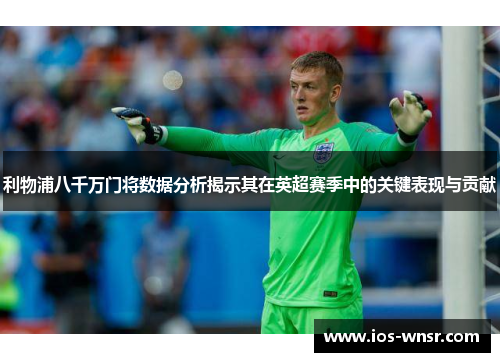 利物浦八千万门将数据分析揭示其在英超赛季中的关键表现与贡献