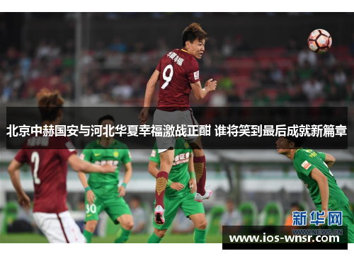北京中赫国安与河北华夏幸福激战正酣 谁将笑到最后成就新篇章