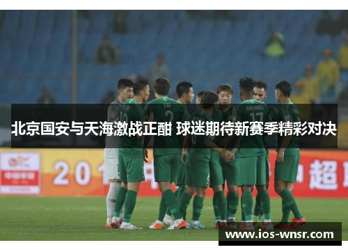北京国安与天海激战正酣 球迷期待新赛季精彩对决